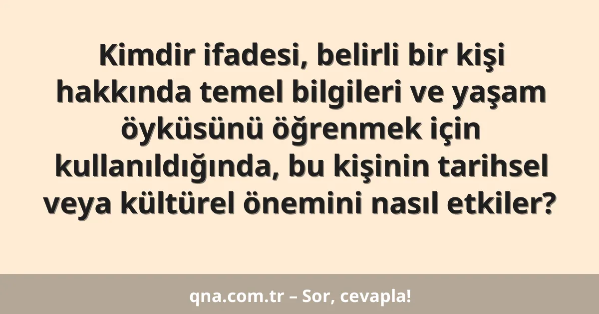 Kimdir ifadesi, belirli bir kişi hakkında temel bilgileri ve yaşam öyküsünü öğrenmek için kullanıldığında, bu kişinin tarihsel veya kültürel önemini nasıl etkiler?