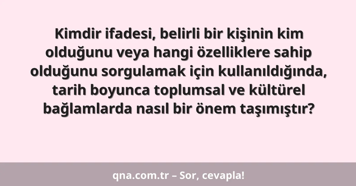 Kimdir ifadesi, belirli bir kişinin kim olduğunu veya hangi özelliklere sahip olduğunu sorgulamak için kullanıldığında, tarih boyunca toplumsal ve kültürel bağlamlarda nasıl bir önem taşımıştır?