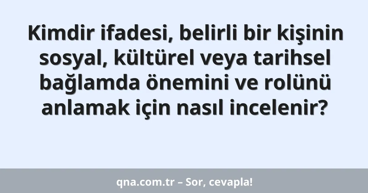 Kimdir ifadesi, belirli bir kişinin sosyal, kültürel veya tarihsel bağlamda önemini ve rolünü anlamak için nasıl incelenir?