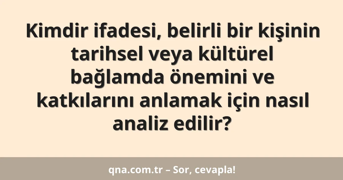 Kimdir ifadesi, belirli bir kişinin tarihsel veya kültürel bağlamda önemini ve katkılarını anlamak için nasıl analiz edilir?