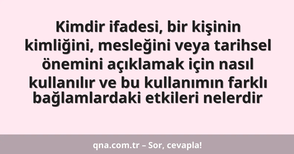 Kimdir ifadesi, bir kişinin kimliğini, mesleğini veya tarihsel önemini açıklamak için nasıl kullanılır ve bu kullanımın farklı bağlamlardaki etkileri nelerdir