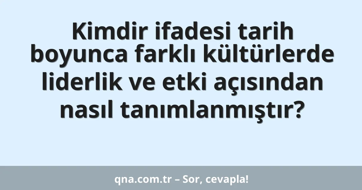 Kimdir ifadesi tarih boyunca farklı kültürlerde liderlik ve etki açısından nasıl tanımlanmıştır?
