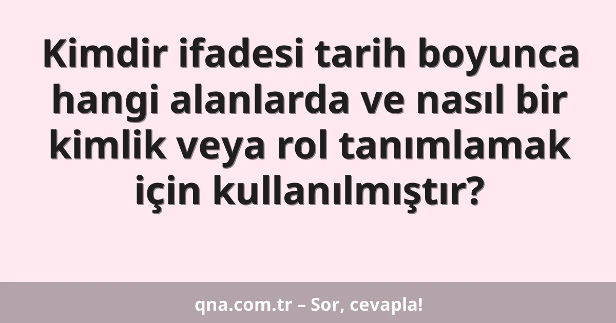 Kimdir ifadesi tarih boyunca hangi alanlarda ve nasıl bir kimlik veya rol tanımlamak için kullanılmıştır?