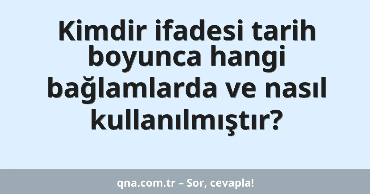 Kimdir ifadesi tarih boyunca hangi bağlamlarda ve nasıl kullanılmıştır?