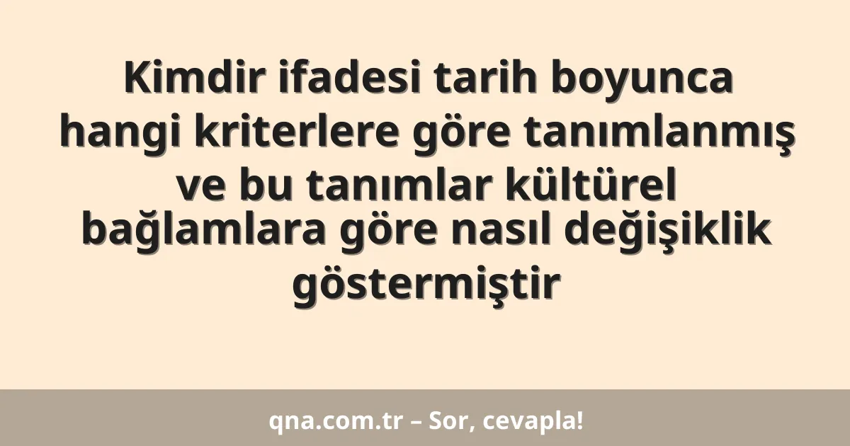 Kimdir ifadesi tarih boyunca hangi kriterlere göre tanımlanmış ve bu tanımlar kültürel bağlamlara göre nasıl değişiklik göstermiştir
