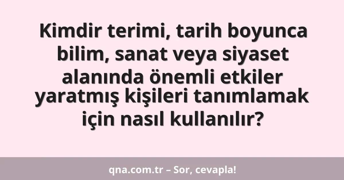 Kimdir terimi, tarih boyunca bilim, sanat veya siyaset alanında önemli etkiler yaratmış kişileri tanımlamak için nasıl kullanılır?