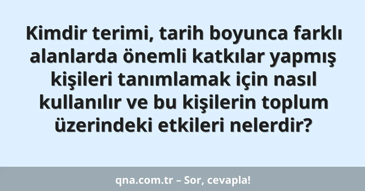 Kimdir terimi, tarih boyunca farklı alanlarda önemli katkılar yapmış kişileri tanımlamak için nasıl kullanılır ve bu kişilerin toplum üzerindeki etkileri nelerdir?
