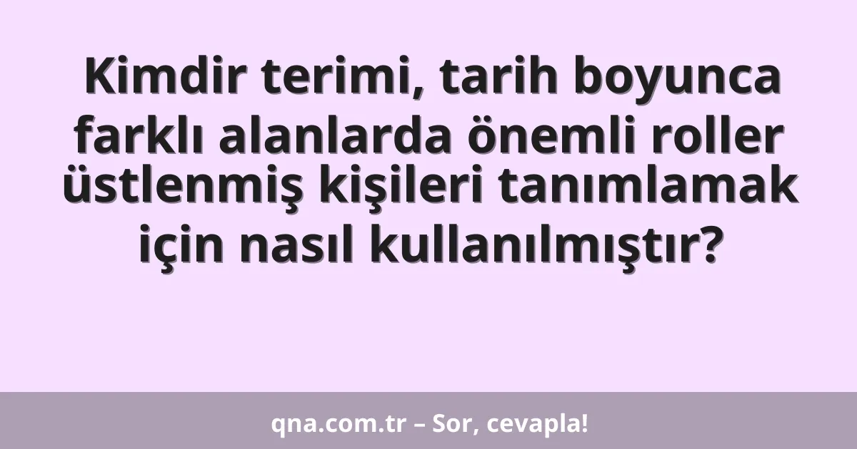 Kimdir terimi, tarih boyunca farklı alanlarda önemli roller üstlenmiş kişileri tanımlamak için nasıl kullanılmıştır?