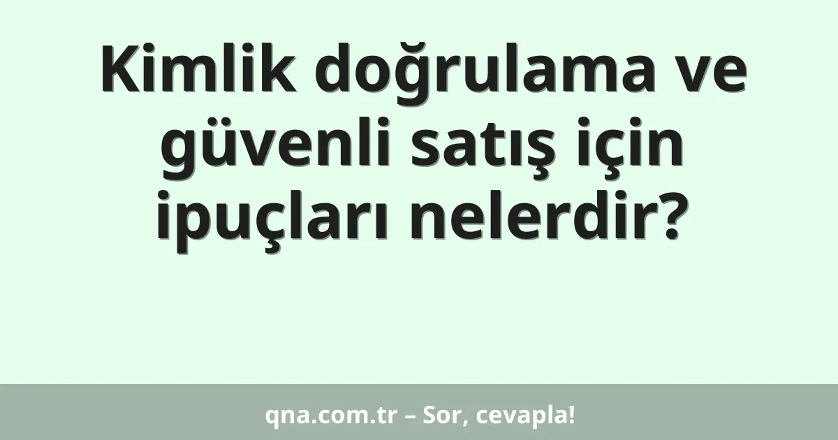 Kimlik doğrulama ve güvenli satış için ipuçları nelerdir?
