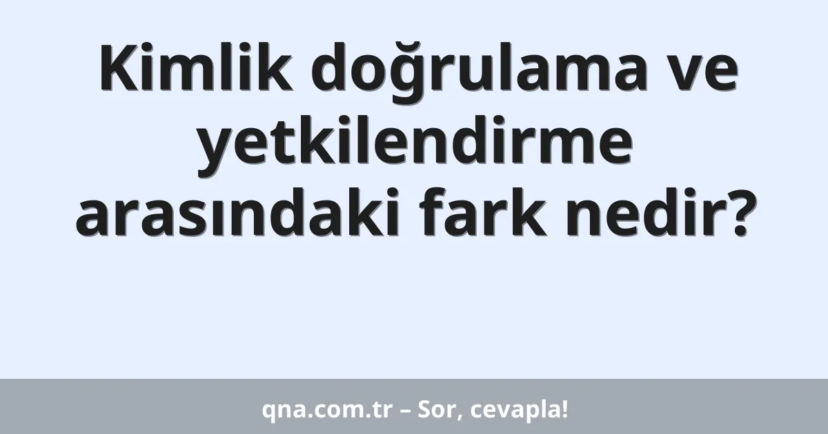Kimlik doğrulama ve yetkilendirme arasındaki fark nedir?
