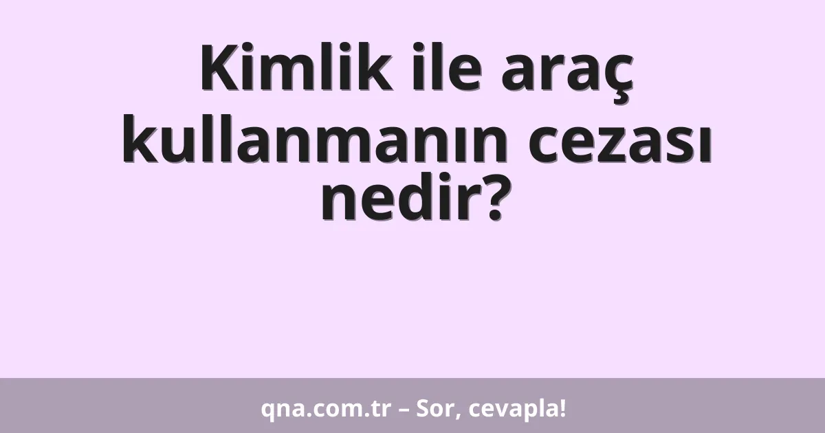 Kimlik ile araç kullanmanın cezası nedir?