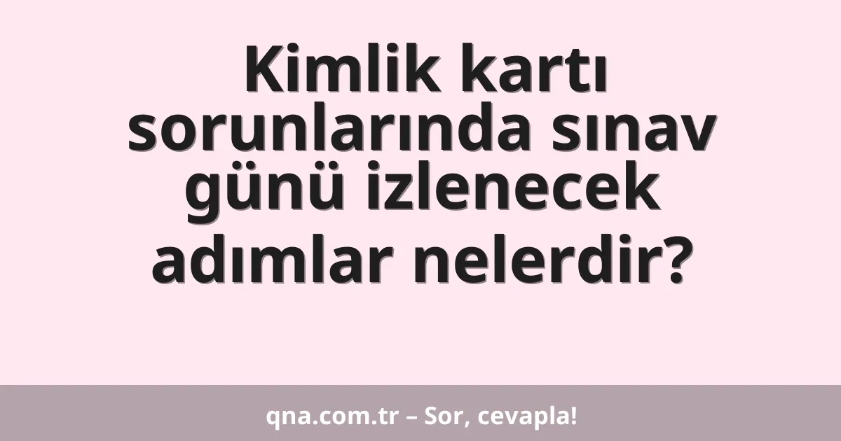 Kimlik kartı sorunlarında sınav günü izlenecek adımlar nelerdir?