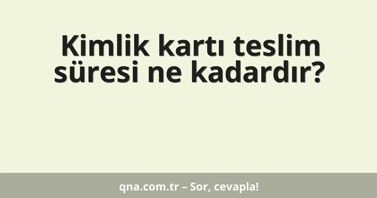 Kimlik kartı teslim süresi ne kadardır?