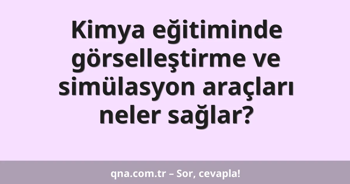 Kimya eğitiminde görselleştirme ve simülasyon araçları neler sağlar?