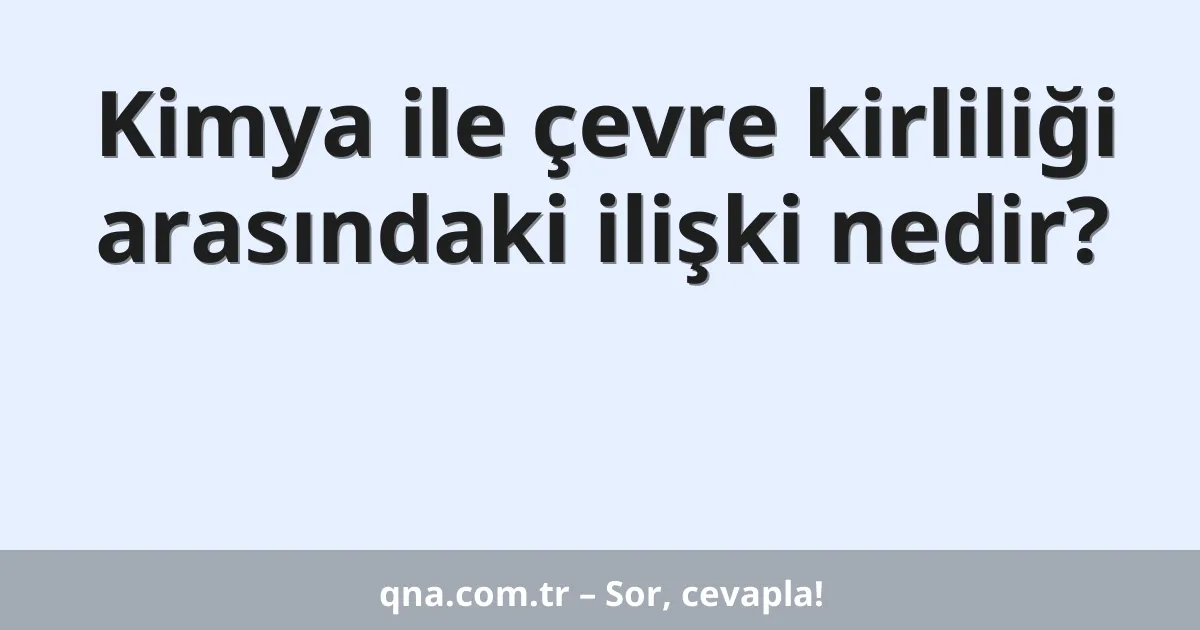 Kimya ile çevre kirliliği arasındaki ilişki nedir?