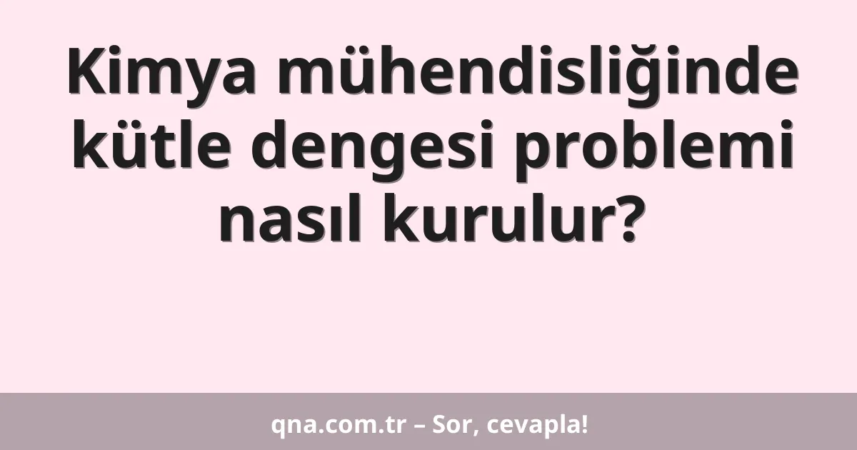 Kimya mühendisliğinde kütle dengesi problemi nasıl kurulur?