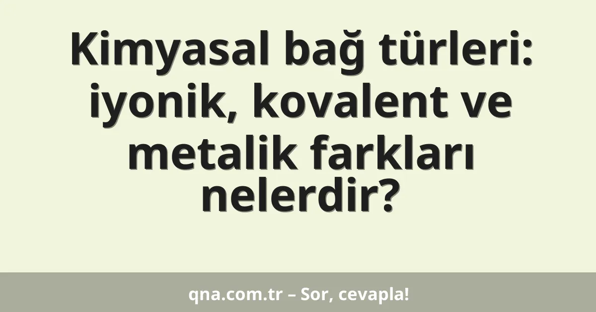 Kimyasal bağ türleri: iyonik, kovalent ve metalik farkları nelerdir?