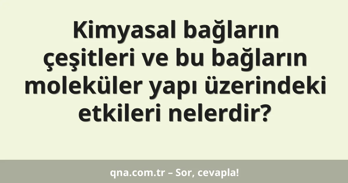 Kimyasal bağların çeşitleri ve bu bağların moleküler yapı üzerindeki etkileri nelerdir?
