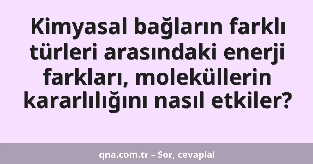 Kimyasal bağların farklı türleri arasındaki enerji farkları, moleküllerin kararlılığını nasıl etkiler?