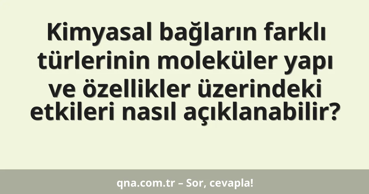 Kimyasal bağların farklı türlerinin moleküler yapı ve özellikler üzerindeki etkileri nasıl açıklanabilir?