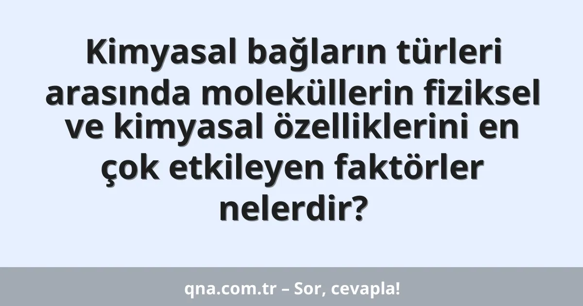 Kimyasal bağların türleri arasında moleküllerin fiziksel ve kimyasal özelliklerini en çok etkileyen faktörler nelerdir?