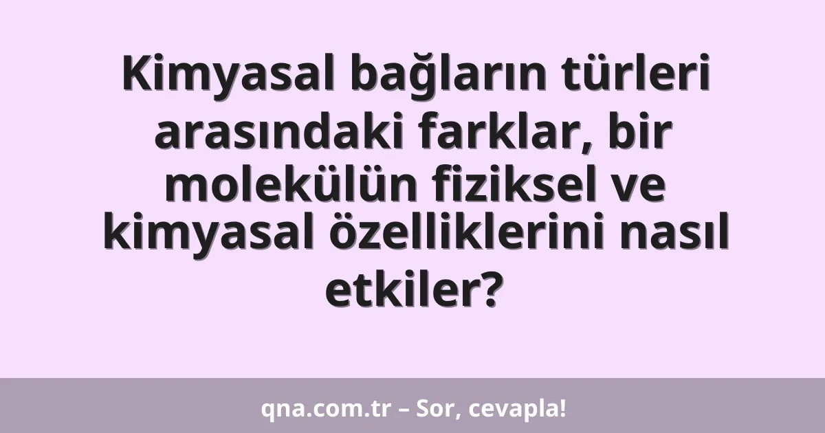 Kimyasal bağların türleri arasındaki farklar, bir molekülün fiziksel ve kimyasal özelliklerini nasıl etkiler?