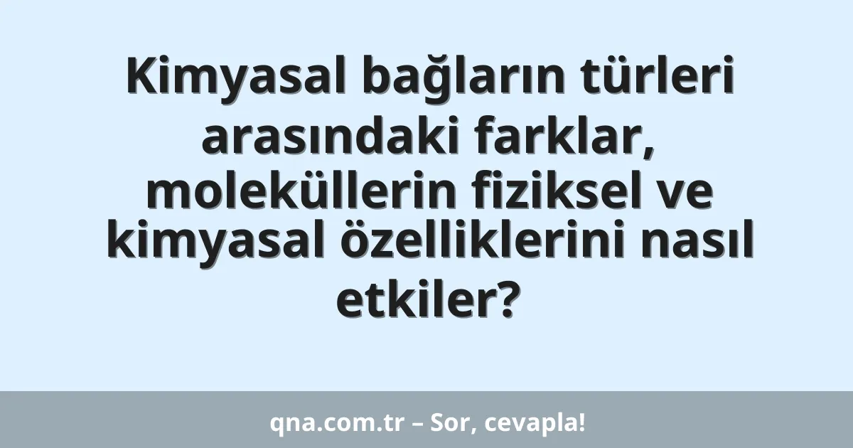 Kimyasal bağların türleri arasındaki farklar, moleküllerin fiziksel ve kimyasal özelliklerini nasıl etkiler?