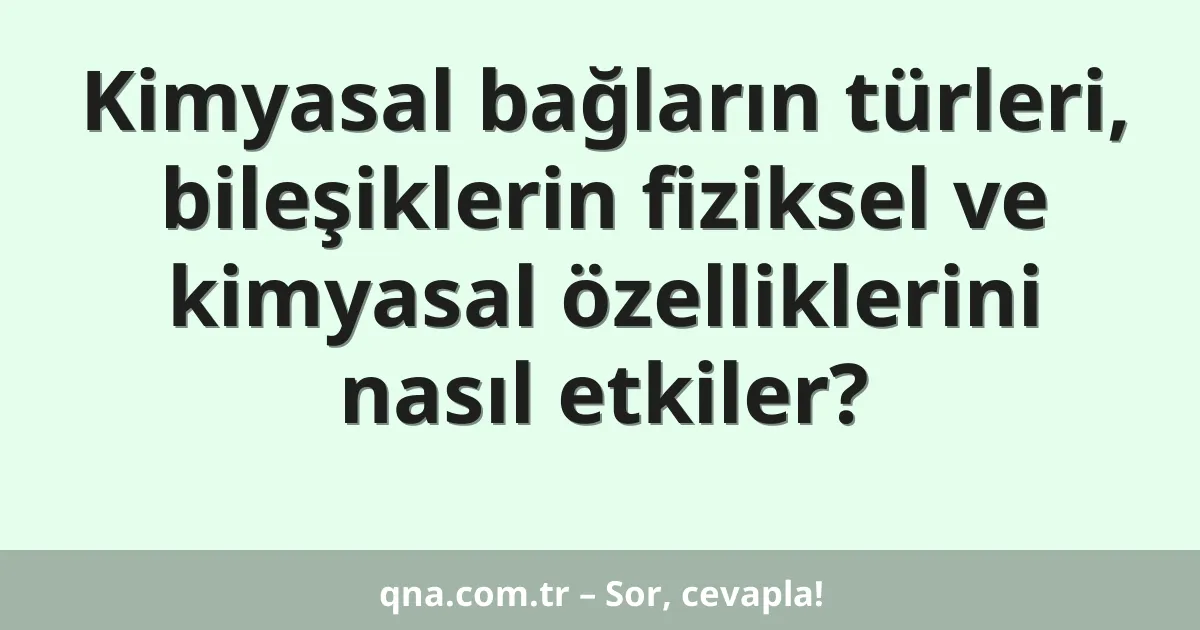 Kimyasal bağların türleri, bileşiklerin fiziksel ve kimyasal özelliklerini nasıl etkiler?