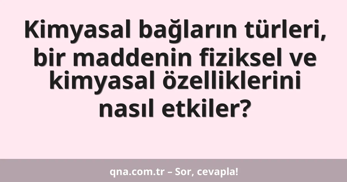 Kimyasal bağların türleri, bir maddenin fiziksel ve kimyasal özelliklerini nasıl etkiler?