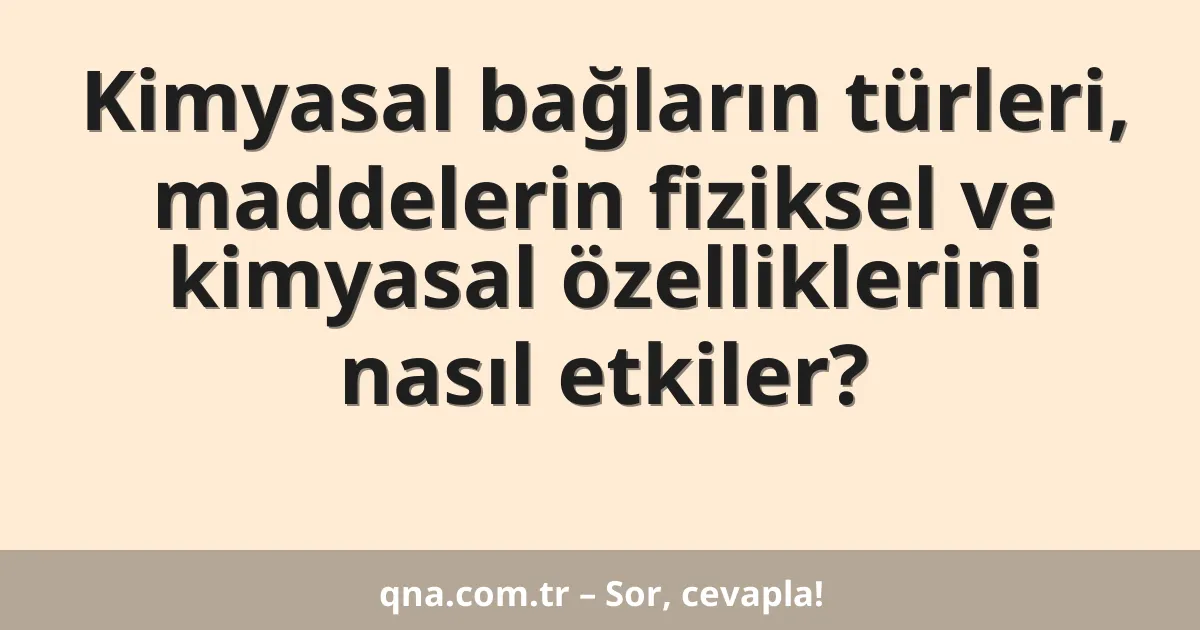 Kimyasal bağların türleri, maddelerin fiziksel ve kimyasal özelliklerini nasıl etkiler?