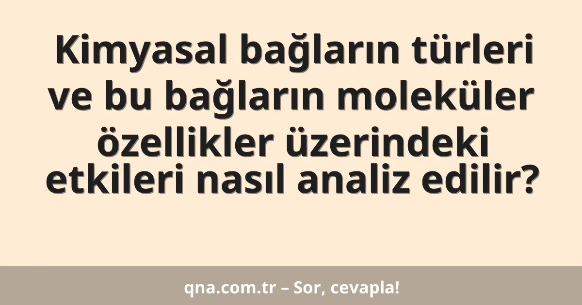Kimyasal bağların türleri ve bu bağların moleküler özellikler üzerindeki etkileri nasıl analiz edilir?
