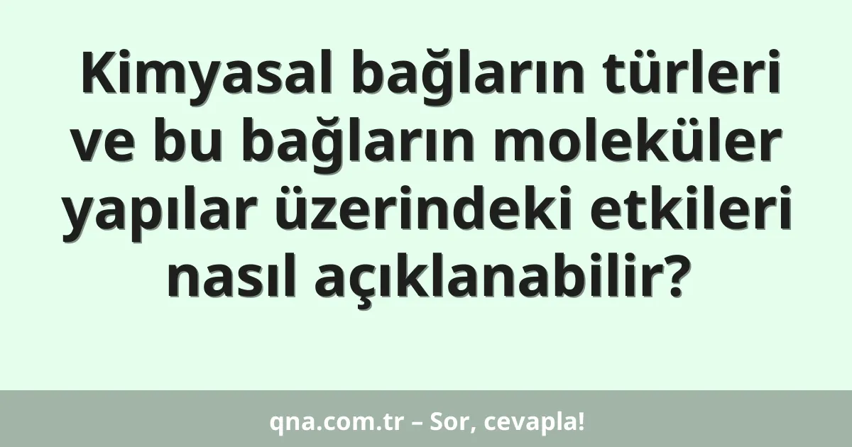 Kimyasal bağların türleri ve bu bağların moleküler yapılar üzerindeki etkileri nasıl açıklanabilir?