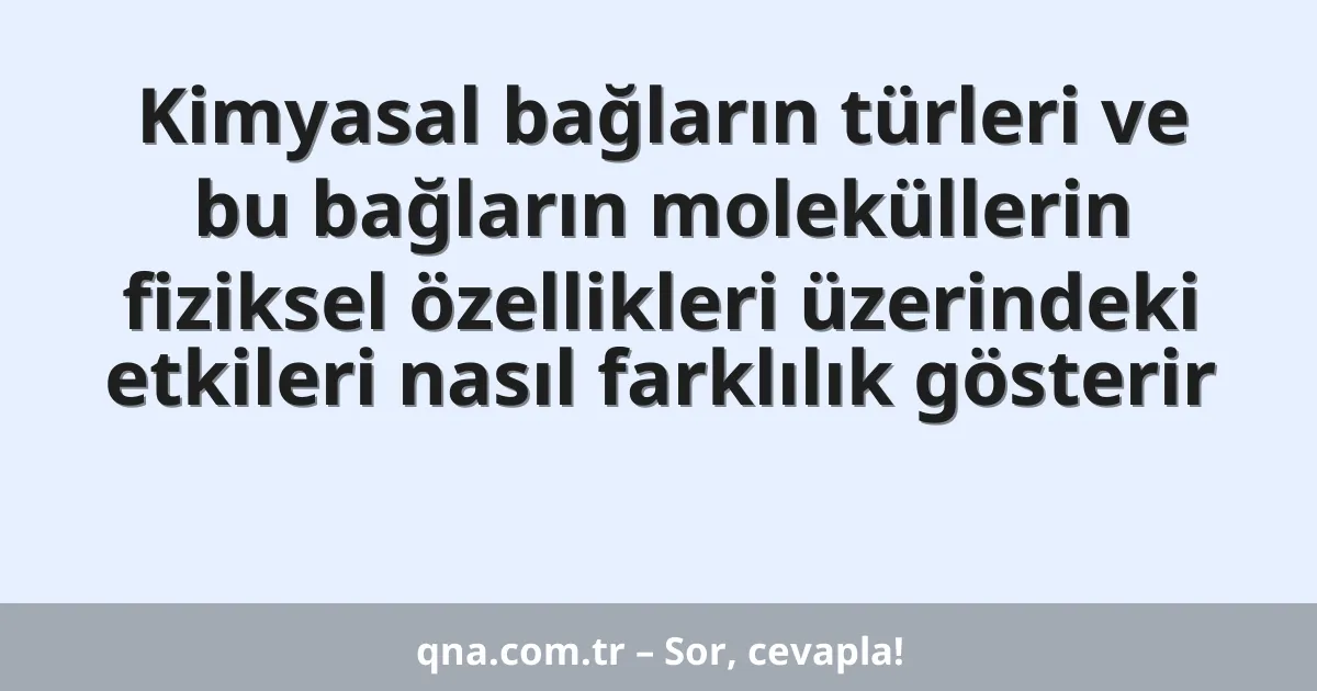 Kimyasal bağların türleri ve bu bağların moleküllerin fiziksel özellikleri üzerindeki etkileri nasıl farklılık gösterir