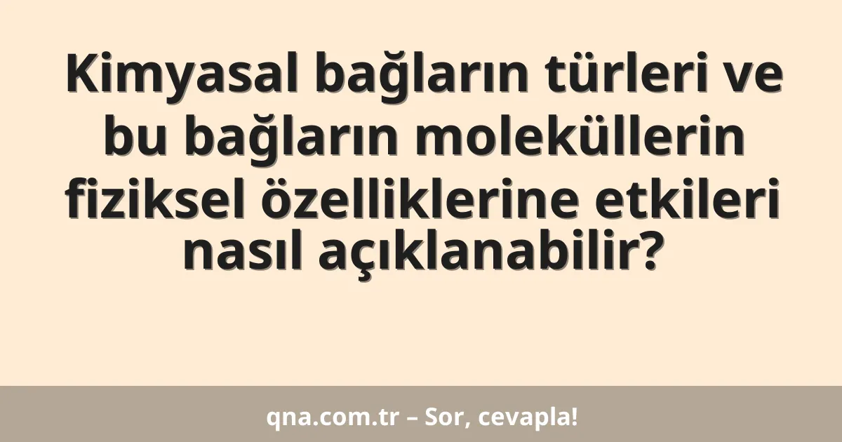 Kimyasal bağların türleri ve bu bağların moleküllerin fiziksel özelliklerine etkileri nasıl açıklanabilir?