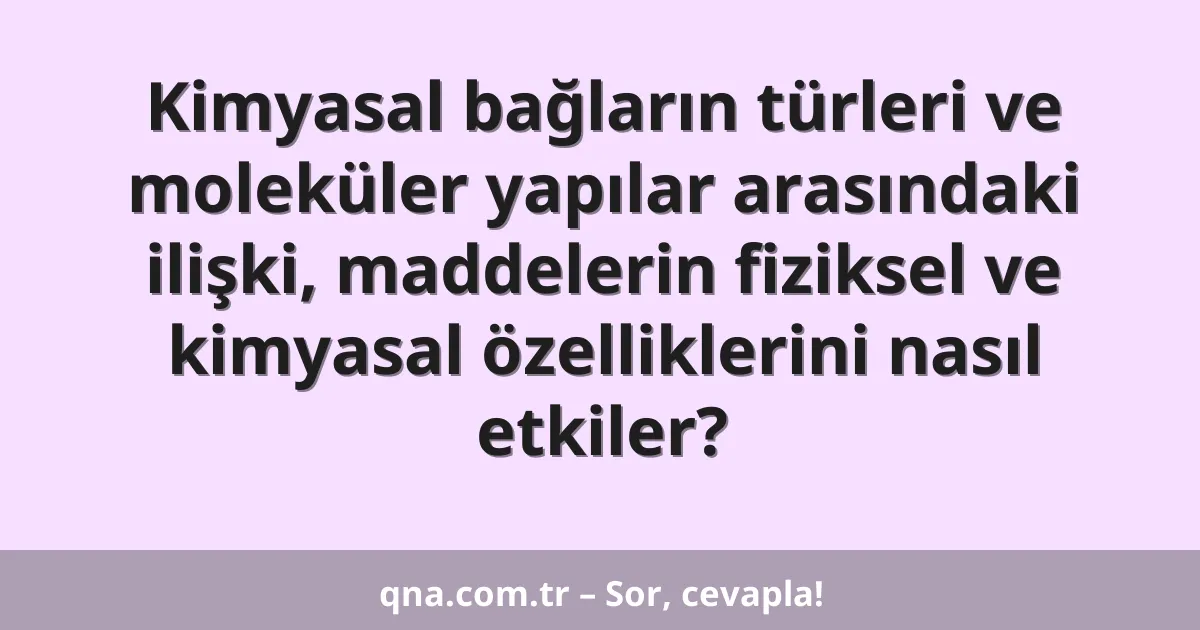 Kimyasal bağların türleri ve moleküler yapılar arasındaki ilişki, maddelerin fiziksel ve kimyasal özelliklerini nasıl etkiler?
