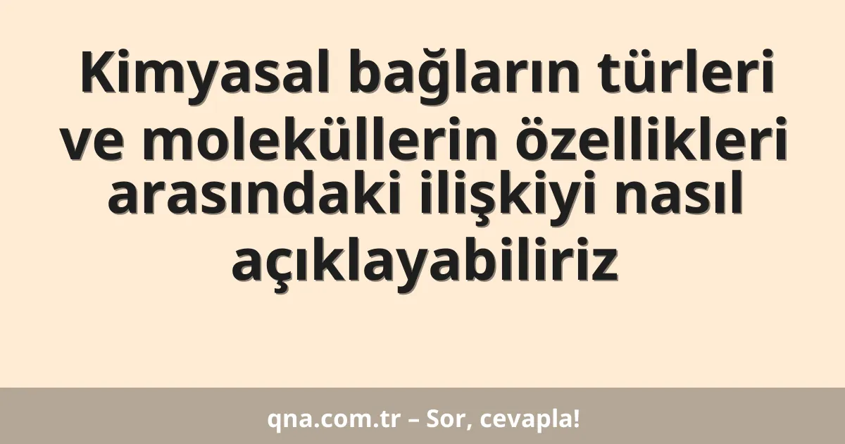 Kimyasal bağların türleri ve moleküllerin özellikleri arasındaki ilişkiyi nasıl açıklayabiliriz