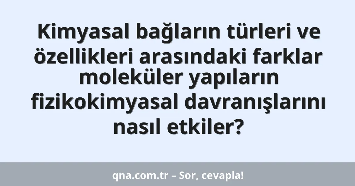 Kimyasal bağların türleri ve özellikleri arasındaki farklar moleküler yapıların fizikokimyasal davranışlarını nasıl etkiler?