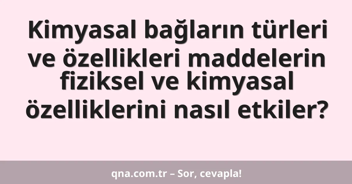 Kimyasal bağların türleri ve özellikleri maddelerin fiziksel ve kimyasal özelliklerini nasıl etkiler?