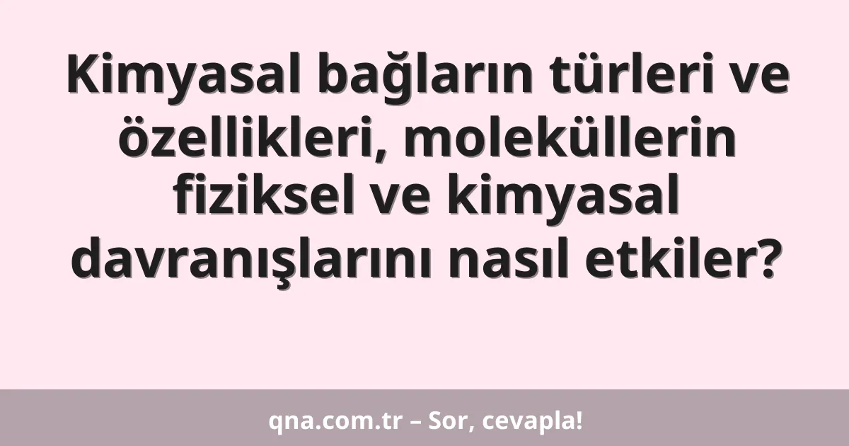 Kimyasal bağların türleri ve özellikleri, moleküllerin fiziksel ve kimyasal davranışlarını nasıl etkiler?