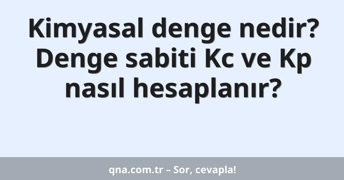 Kimyasal denge nedir? Denge sabiti Kc ve Kp nasıl hesaplanır?
