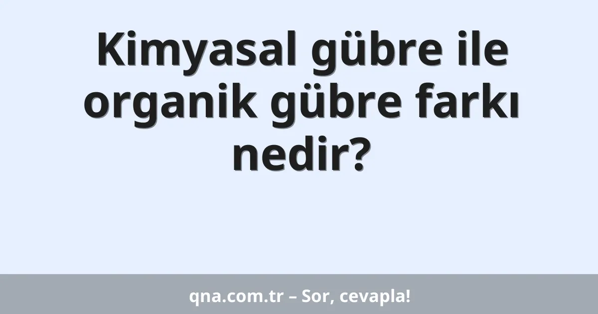 Kimyasal gübre ile organik gübre farkı nedir?