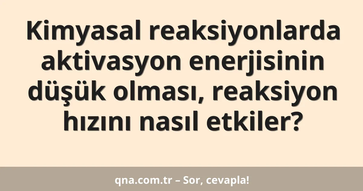 Kimyasal reaksiyonlarda aktivasyon enerjisinin düşük olması, reaksiyon hızını nasıl etkiler?