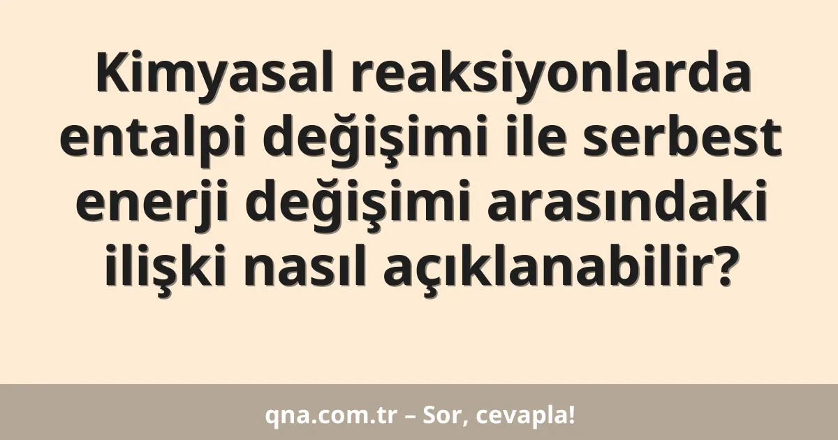 Kimyasal reaksiyonlarda entalpi değişimi ile serbest enerji değişimi arasındaki ilişki nasıl açıklanabilir?