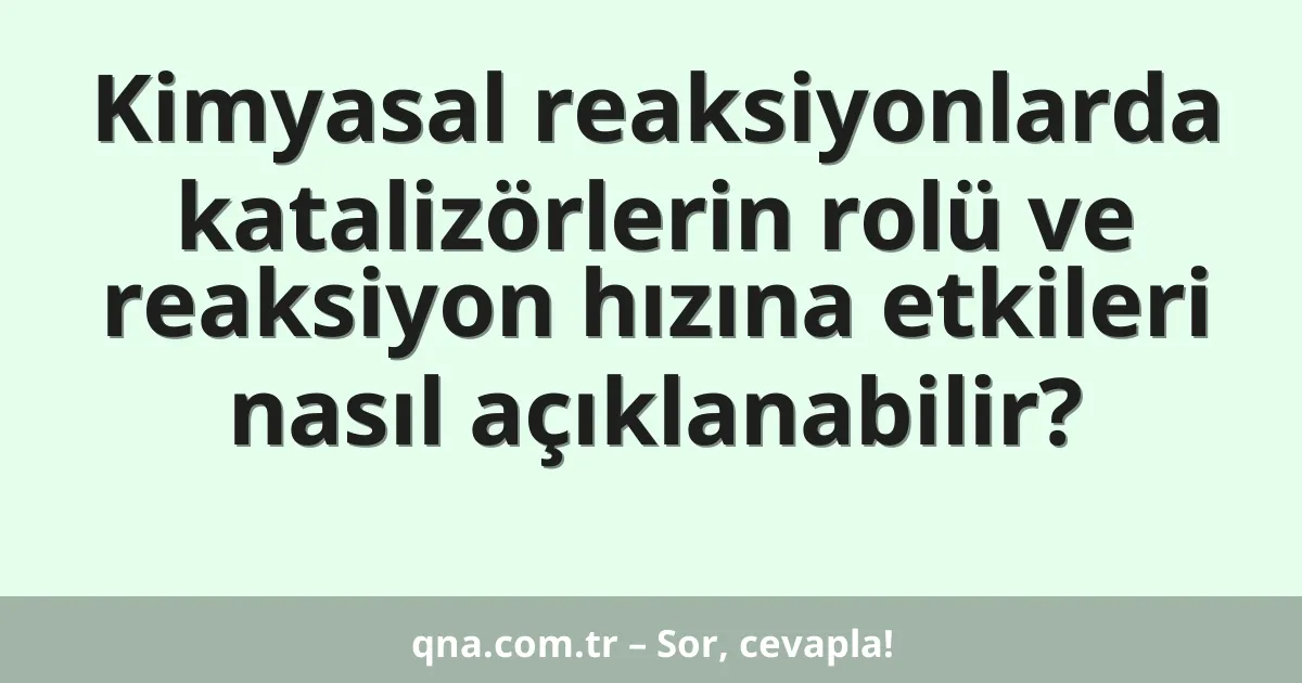 Kimyasal reaksiyonlarda katalizörlerin rolü ve reaksiyon hızına etkileri nasıl açıklanabilir?