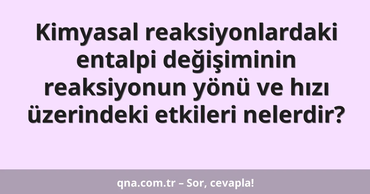 Kimyasal reaksiyonlardaki entalpi değişiminin reaksiyonun yönü ve hızı üzerindeki etkileri nelerdir?