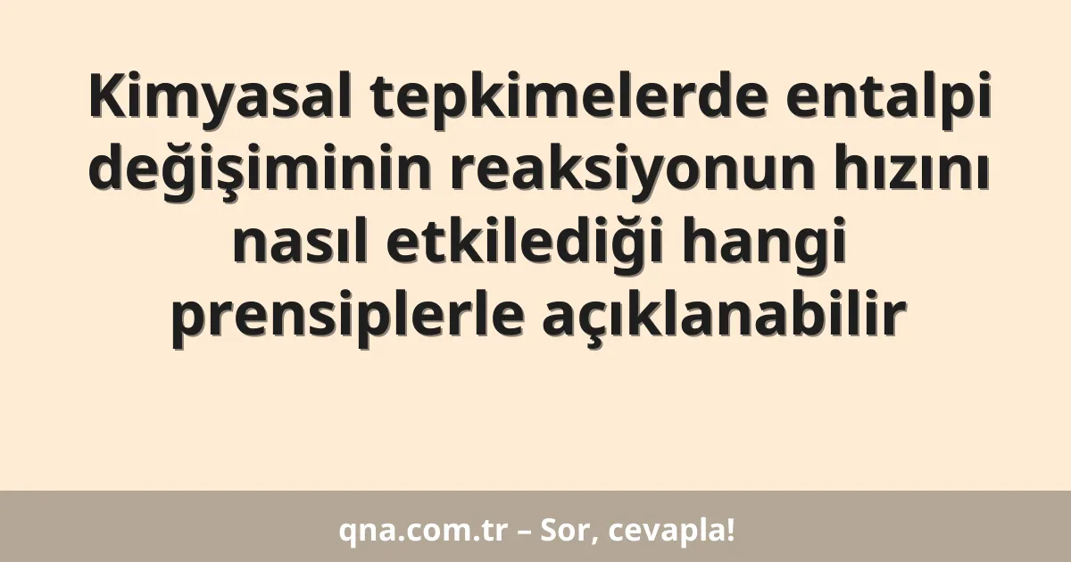 Kimyasal tepkimelerde entalpi değişiminin reaksiyonun hızını nasıl etkilediği hangi prensiplerle açıklanabilir