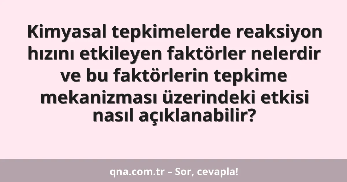 Kimyasal tepkimelerde reaksiyon hızını etkileyen faktörler nelerdir ve bu faktörlerin tepkime mekanizması üzerindeki etkisi nasıl açıklanabilir?