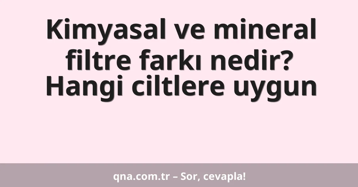 Kimyasal ve mineral filtre farkı nedir? Hangi ciltlere uygun