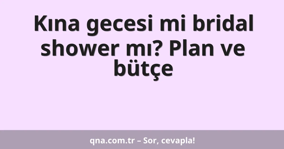 Kına gecesi mi bridal shower mı? Plan ve bütçe