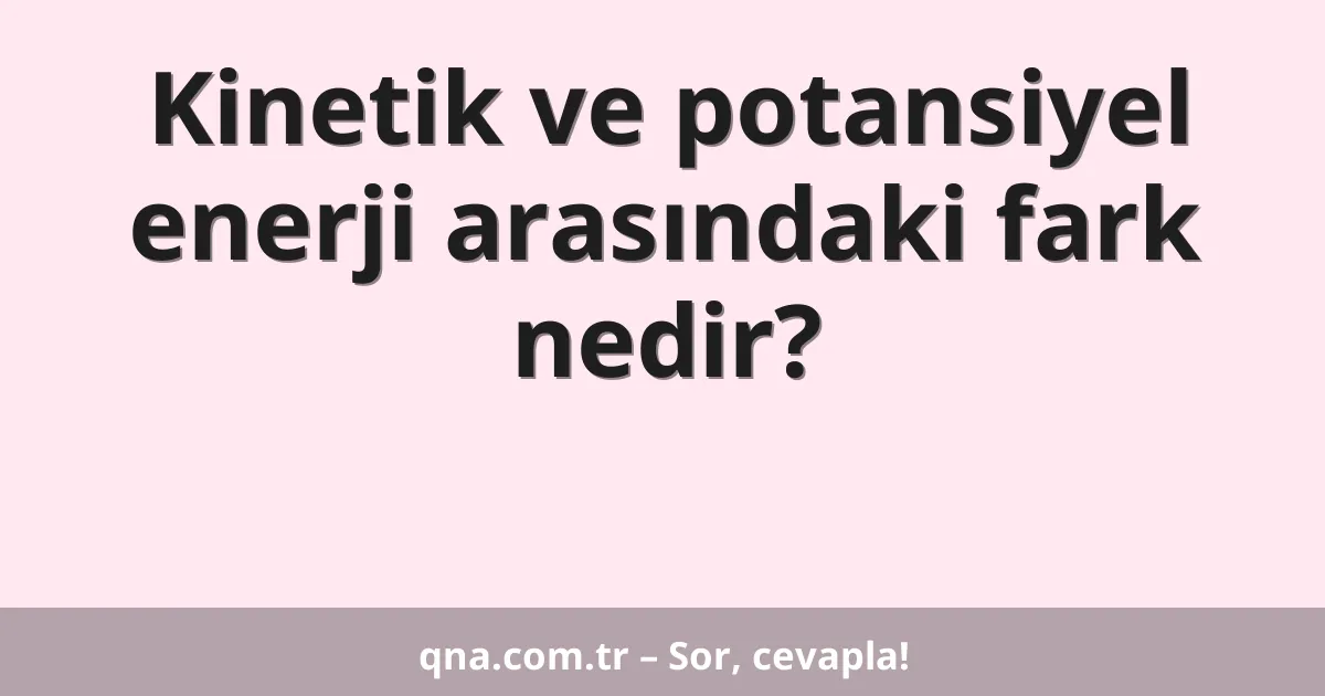 Kinetik ve potansiyel enerji arasındaki fark nedir?